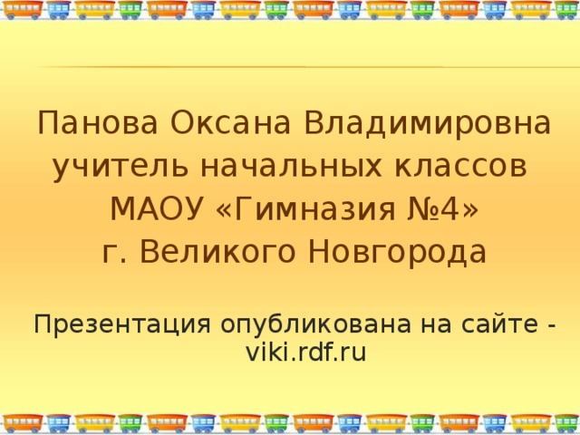 Панова Оксана Владимировна учитель начальных классов МАОУ «Гимназия №4» г. Великого Новгорода Презентация опубликована на сайте - viki.rdf.ru 