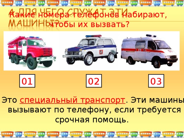 Какие номера телефонов набирают,  чтобы их вызвать? 01 02 03 Это специальный транспорт . Эти машины  вызывают по телефону, если требуется срочная помощь. 