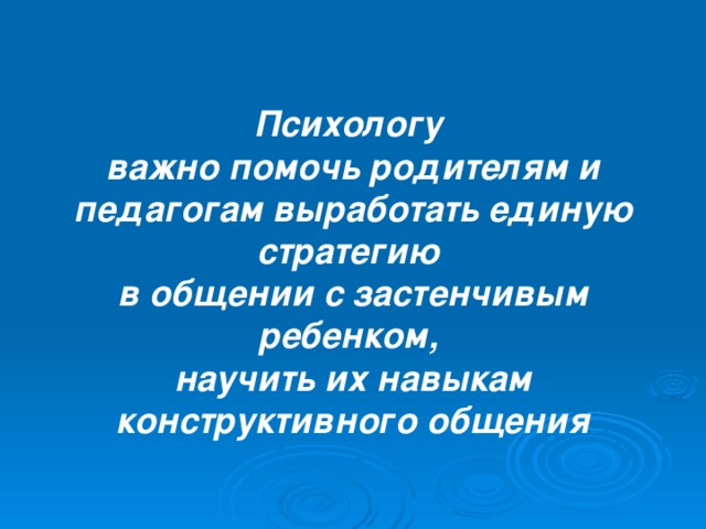 Психологу важно помочь родителям и педагогам выработать единую стратегию в общении с застенчивым ребенком, научить их навыкам конструктивного общения