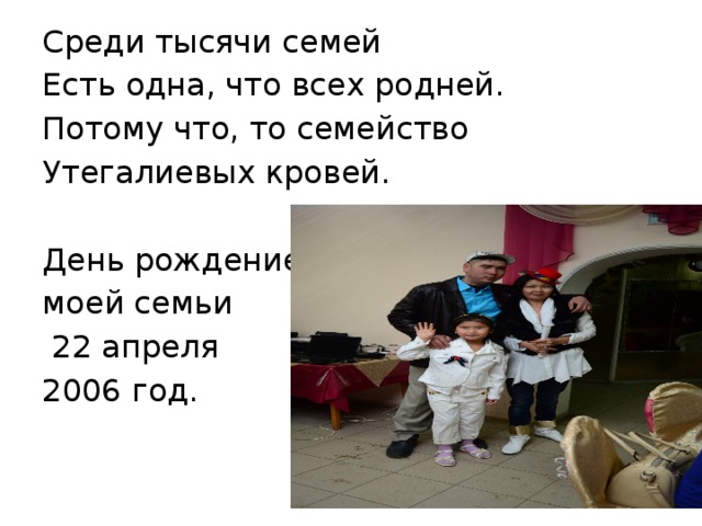 Среди тысячи семей Есть одна, что всех родней. Потому что, то семейство Утегалиевых кровей. День рождение моей семьи  22 апреля 2006 год. 