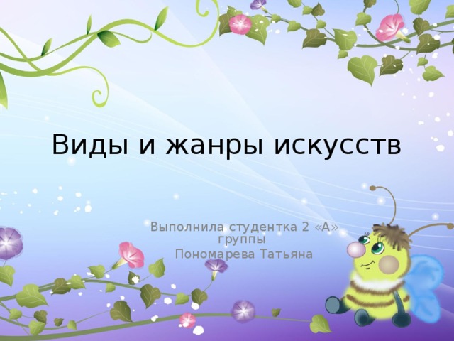 Виды и жанры искусств Выполнила студентка 2 «А» группы Пономарева Татьяна 