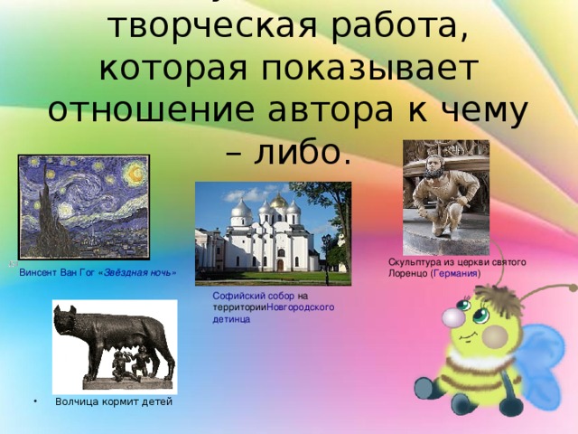 Искусство – это творческая работа, которая показывает отношение автора к чему – либо. Скульптура из церкви святого Лоренцо ( Германия ) Винсент Ван Гог « Звёздная ночь » Софийский собор  на территории Новгородского детинца Волчица кормит детей 