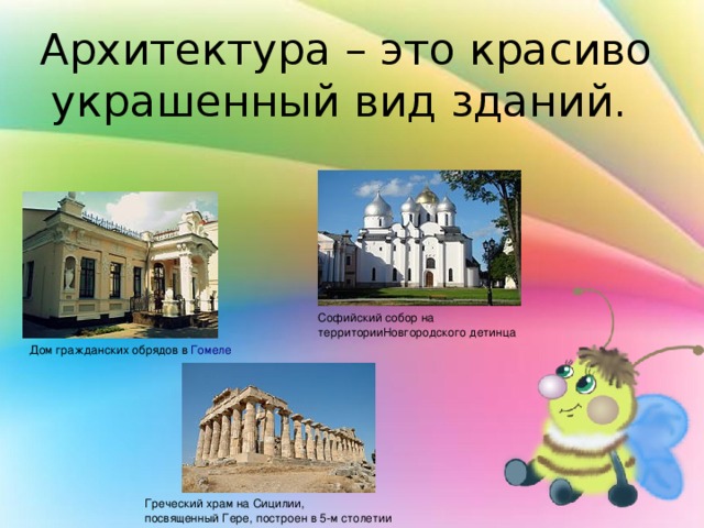 Архитектура – это красиво украшенный вид зданий. Софийский собор на территорииНовгородского детинца Дом гражданских обрядов в  Гомеле Греческий храм на Сицилии, посвященный Гере, построен в 5-м столетии до н. э. 