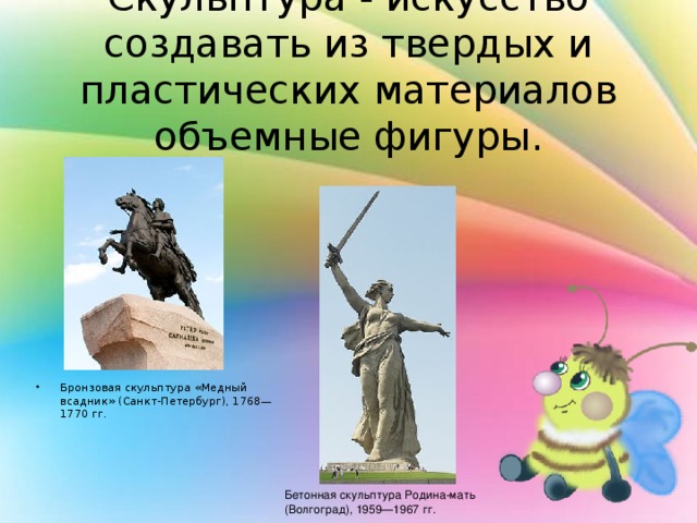 Скульптура - искусство создавать из твердых и пластических материалов объемные фигуры. Бронзовая скульптура «Медный всадник» (Санкт-Петербург), 1768—1770 гг. Бетонная скульптура Родина-мать (Волгоград), 1959—1967 гг. 