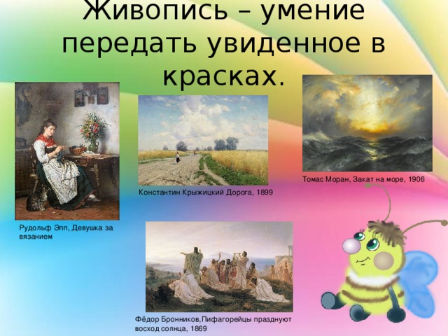 Живопись – умение передать увиденное в красках. Томас Моран, Закат на море, 1906 Константин Крыжицкий Дорога, 1899 Рудольф Эпп, Девушка за вязанием Фёдор Бронников,Пифагорейцы празднуют восход солнца, 1869 