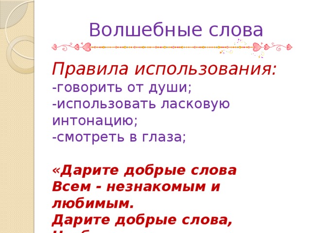 Волшебные слова Правила использования: -говорить от души; -использовать ласковую интонацию; -смотреть в глаза; «Дарите добрые слова  Всем - незнакомым и любимым.  Дарите добрые слова,  Чтоб сделать этот мир красивым!»   