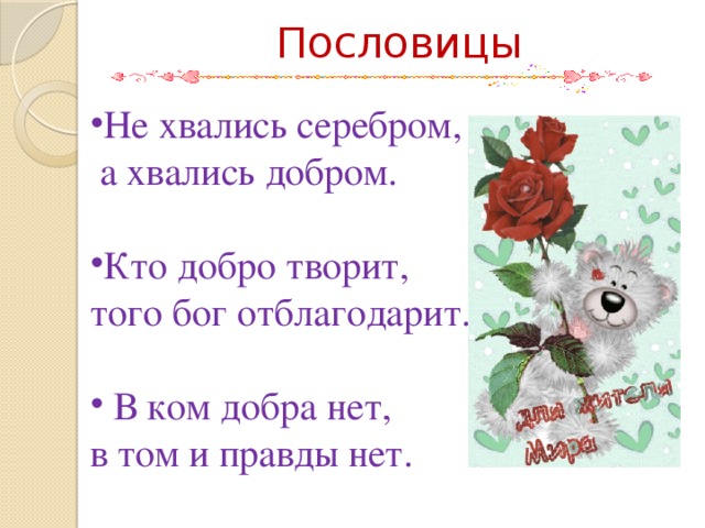Пословицы Не хвались серебром,  а хвались добром. Кто добро творит, того бог отблагодарит.  В ком добра нет, в том и правды нет. 