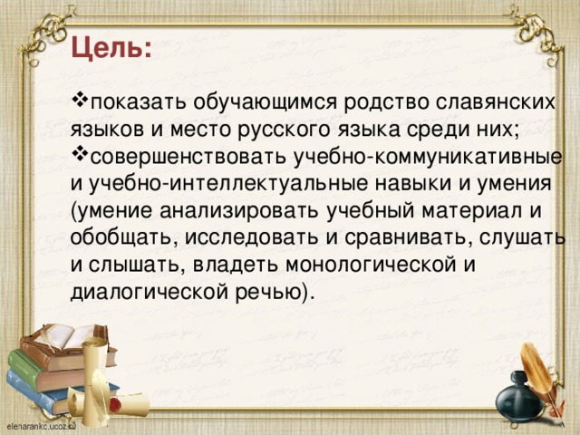 Цель:  показать обучающимся родство славянских   языков и место русского языка среди них; совершенствовать учебно-коммуникативные и учебно-интеллектуальные навыки и умения (умение анализировать учебный материал и обобщать, исследовать и сравнивать, слушать и слышать, владеть монологической и диалогической речью). 