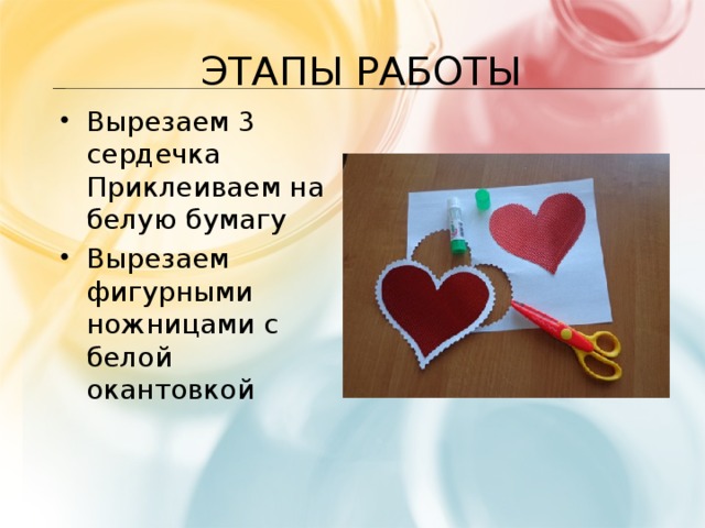 Этапы работы Вырезаем 3 сердечка Приклеиваем на белую бумагу Вырезаем фигурными ножницами с белой окантовкой 