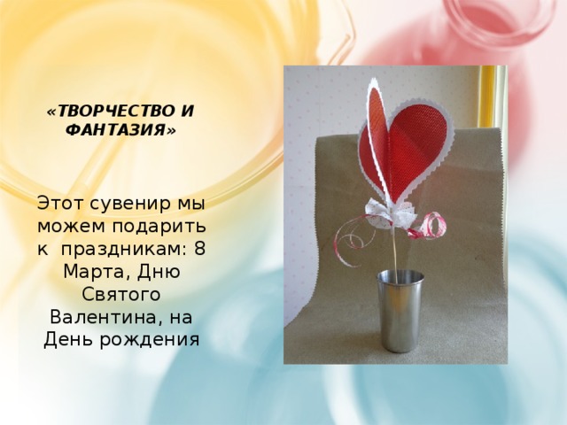 «Творчество и фантазия» Этот сувенир мы можем подарить к праздникам: 8 Марта, Дню Святого Валентина, на День рождения 
