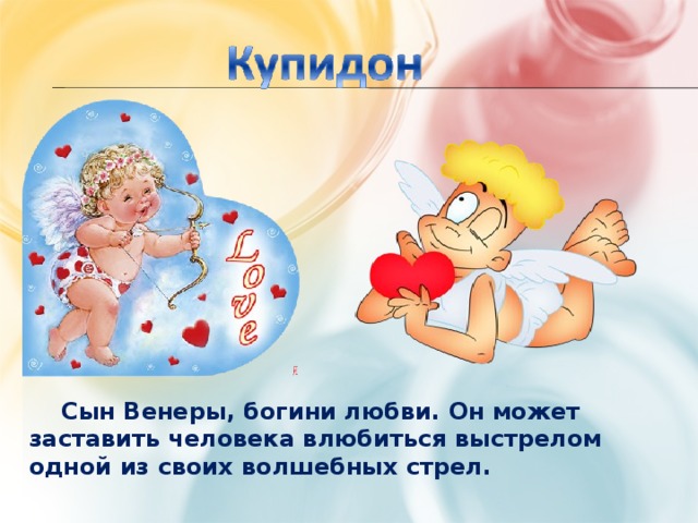  Сын Венеры, богини любви. Он может заставить человека влюбиться выстрелом одной из своих волшебных стрел. 