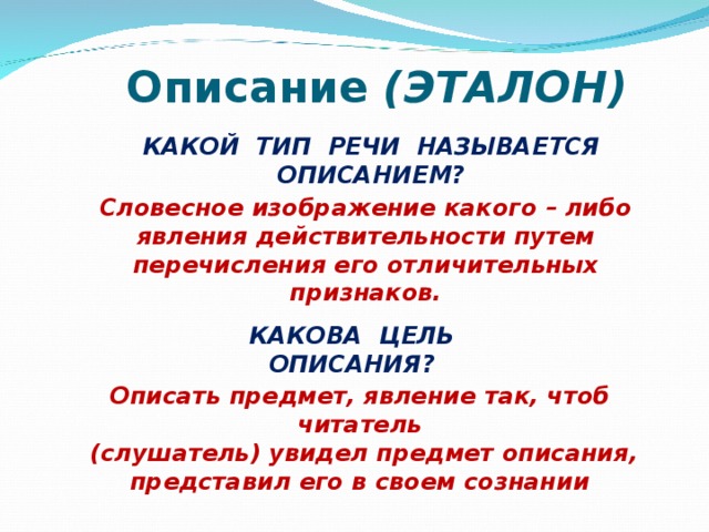 Описание (ЭТАЛОН) КАКОЙ ТИП РЕЧИ НАЗЫВАЕТСЯ ОПИСАНИЕМ? Словесное изображение какого – либо явления действительности путем перечисления его отличительных признаков. КАКОВА ЦЕЛЬ ОПИСАНИЯ? Описать предмет, явление так, чтоб читатель  (слушатель) увидел предмет описания, представил его в своем сознании   