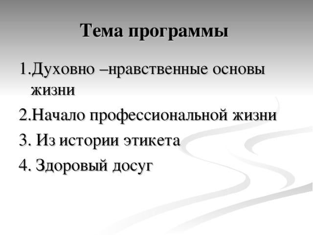 Тема программы 1.Духовно –нравственные основы жизни 2.Начало профессиональной жизни 3. Из истории этикета 4. Здоровый досуг 