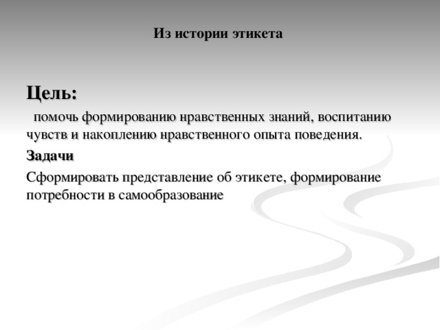 Из истории этикета   Цель:  помочь формированию нравственных знаний, воспитанию чувств и накоплению нравственного опыта поведения. Задачи  Сформировать представление об этикете, формирование потребности в самообразование 