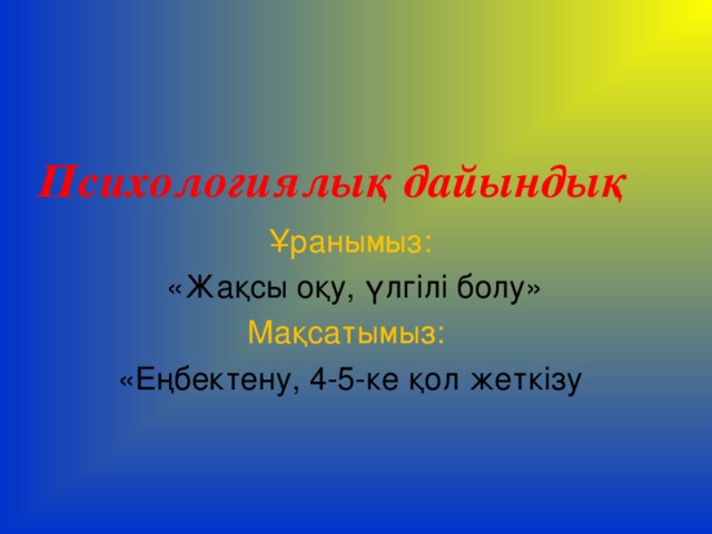 Психологиялық дайындық  Ұранымыз:  «Жақсы оқу, үлгілі болу» Мақсатымыз:  «Еңбектену, 4-5-ке қол жеткізу 