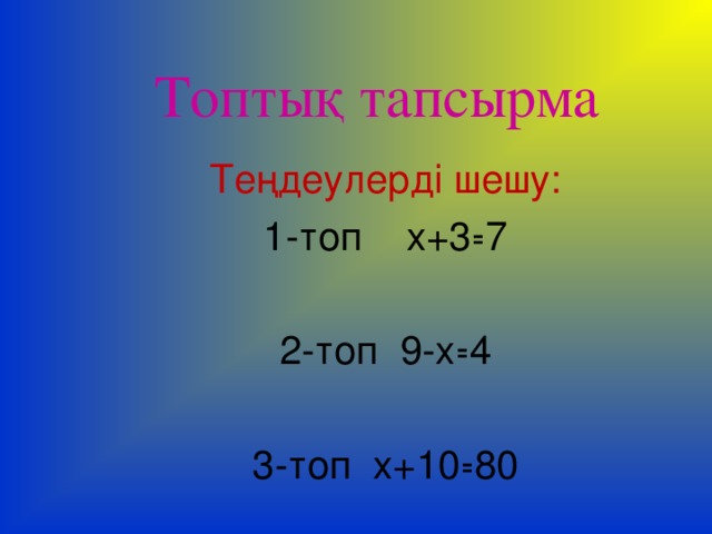 Топтық тапсырма Теңдеулерді шешу: 1-топ х+3꞊7 2-топ 9-х꞊4 3-топ х+10꞊80 