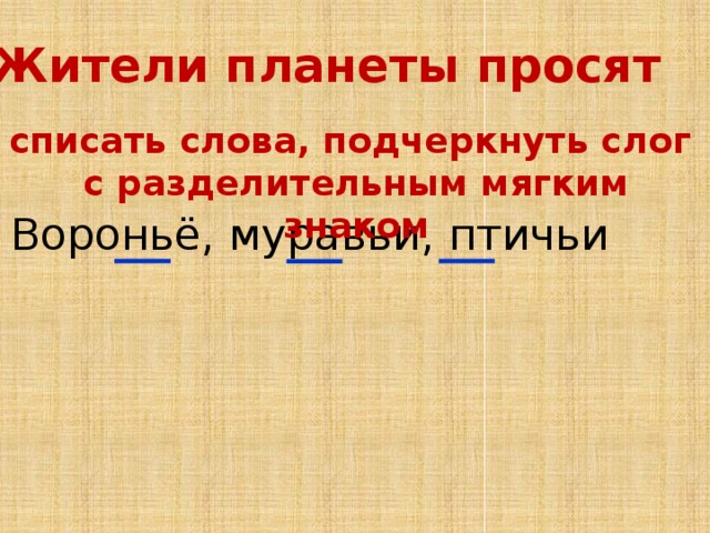 Жители планеты просят списать слова, подчеркнуть слог с разделительным мягким знаком Вороньё, муравьи, птичьи 