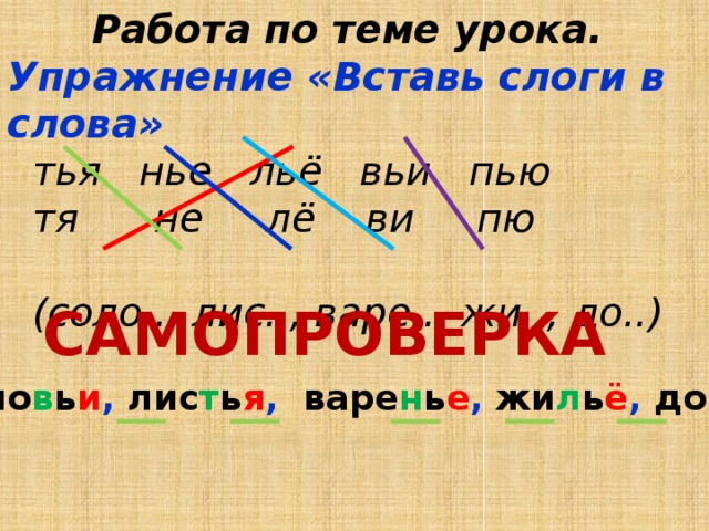 Работа по теме урока. Упражнение «Вставь слоги в слова»  тья нье льё вьи пью  тя не лё ви пю   (соло.., лис.., варе.., жи.., до..) САМОПРОВЕРКА Соло в ь и , лис т ь я , варе н ь е , жи л ь ё , до п ь ю 