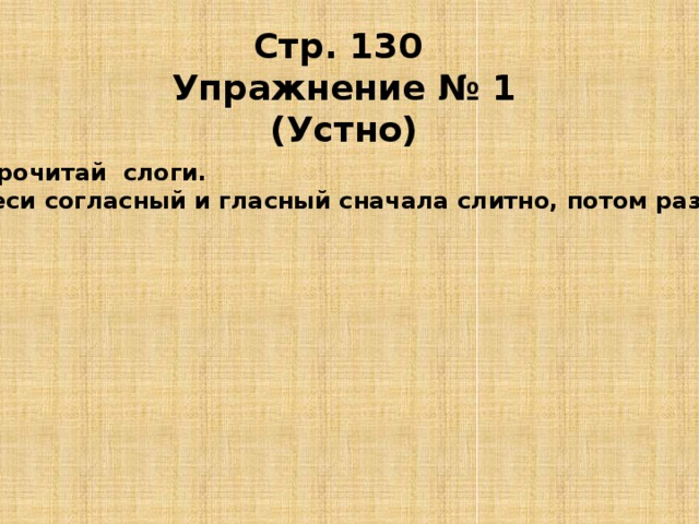 Стр. 130 Упражнение № 1 (Устно) Четко прочитай слоги. Произнеси согласный и гласный сначала слитно, потом раздельно. 