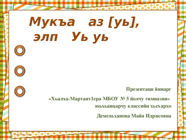 Мукъа аз [уь],  элп Уь уь Презентаци йинарг  «Хьалха-Мартант1ера МБОУ № 5 йолчу гимназин» юьхьанцарчу классийн хьехархо  Демельханова Майя Идрисовна 