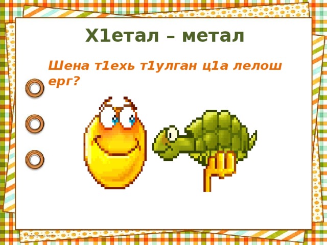Х 1 етал – метал Шена т 1 ехь т 1 улган ц 1 а лелош ерг ? 