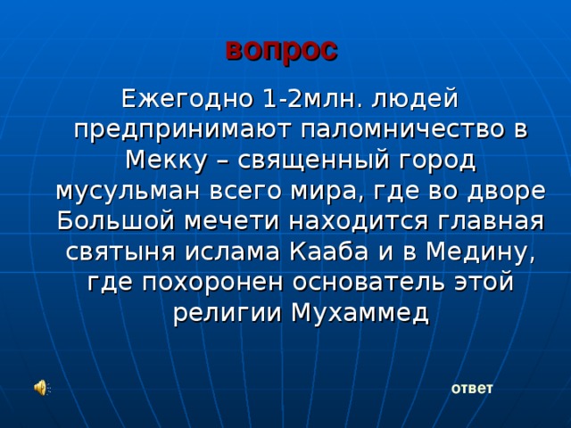 вопрос Ежегодно 1-2млн. людей предпринимают паломничество в Мекку – священный город мусульман всего мира, где во дворе Большой мечети находится главная святыня ислама Кааба и в Медину, где похоронен основатель этой религии Мухаммед ответ 