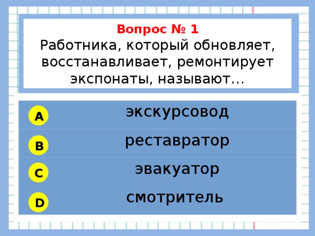           Вопрос № 1 Работника, который обновляет, восстанавливает, ремонтирует экспонаты, называют…        экскурсовод реставратор эвакуатор смотритель A B C D 