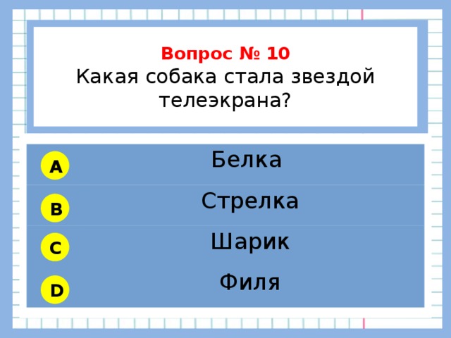           Вопрос № 10 Какая собака стала звездой телеэкрана?        Белка Стрелка Шарик Филя A B C D 