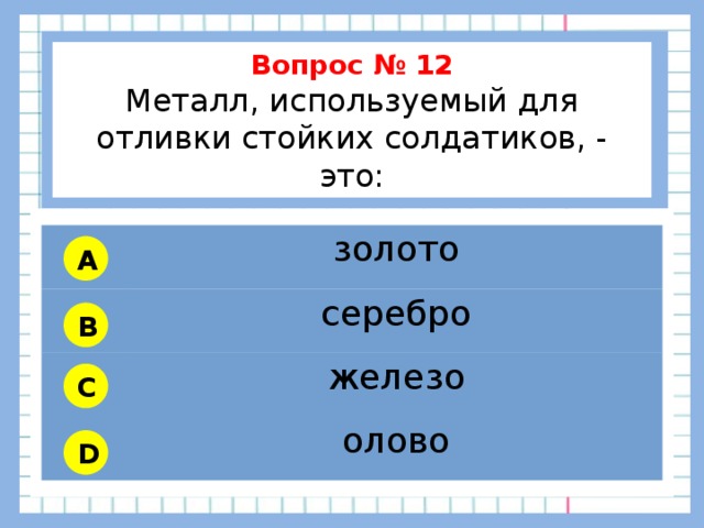           Вопрос № 12 Металл, используемый для отливки стойких солдатиков, - это:        золото серебро железо олово A B C D 