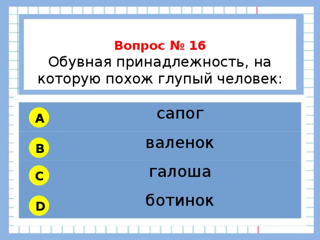          Вопрос № 16 Обувная принадлежность, на которую похож глупый человек:       сапог валенок галоша ботинок A B C D 