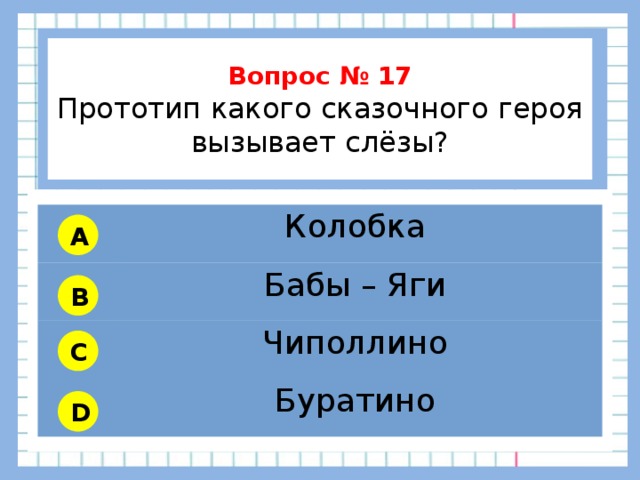           Вопрос № 17 Прототип какого сказочного героя вызывает слёзы?        Колобка Бабы – Яги Чиполлино Буратино A B C D 
