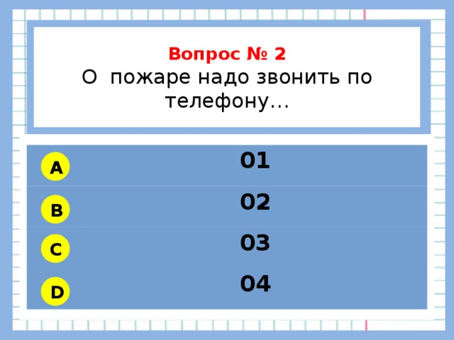           Вопрос № 2 О пожаре надо звонить по телефону…        01 02 03 04 A B C D 