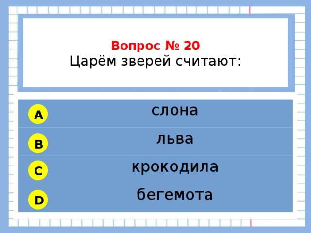           Вопрос № 20 Царём зверей считают:        слона льва крокодила бегемота A B C D 