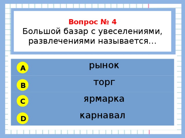           Вопрос № 4 Большой базар с увеселениями, развлечениями называется…        рынок торг ярмарка карнавал A B C D 