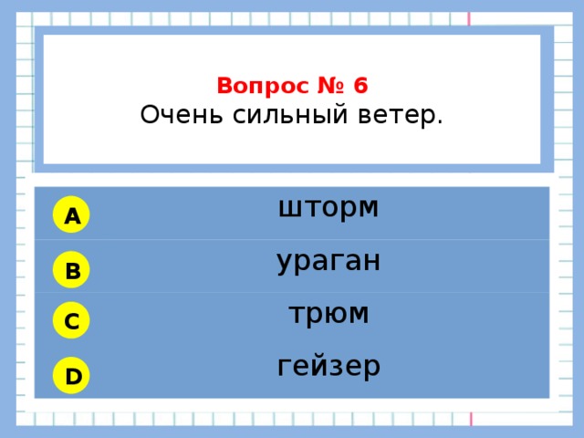          Вопрос № 6 Очень сильный ветер.        шторм ураган трюм гейзер A B C D 