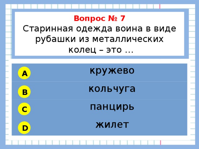           Вопрос № 7 Старинная одежда воина в виде рубашки из металлических  колец – это …        кружево кольчуга панцирь жилет A B C D 