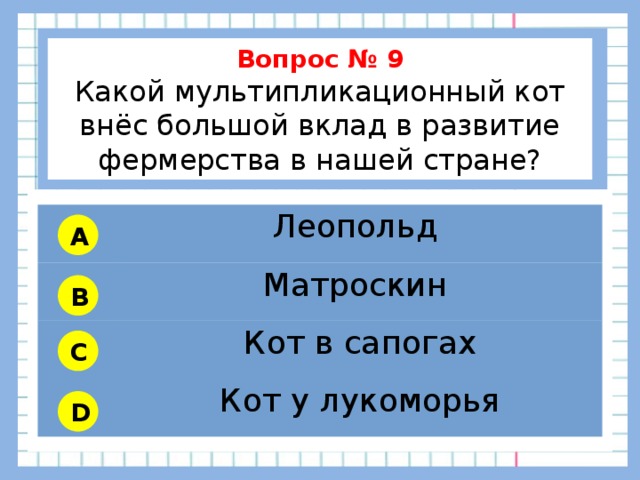           Вопрос № 9 Какой мультипликационный кот внёс большой вклад в развитие фермерства в нашей стране?        Леопольд Матроскин Кот в сапогах Кот у лукоморья A B C D 