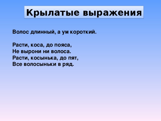 Крылатые выражения Волос длинный, а ум короткий.  Расти, коса, до пояса, Не вырони ни волоса. Расти, косынька, до пят, Все волосыньки в ряд.  