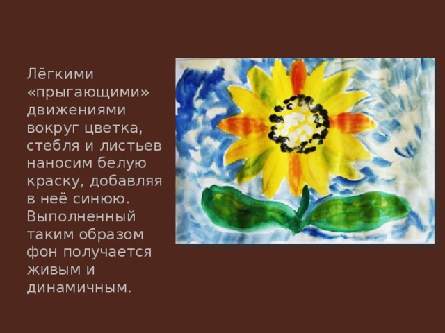 Лёгкими «прыгающими» движениями вокруг цветка, стебля и листьев наносим белую краску, добавляя в неё синюю. Выполненный таким образом фон получается живым и динамичным. 