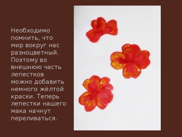 Необходимо помнить, что мир вокруг нас разноцветный. Поэтому во внешнюю часть лепестков можно добавить немного жёлтой краски. Теперь лепестки нашего мака начнут переливаться. 