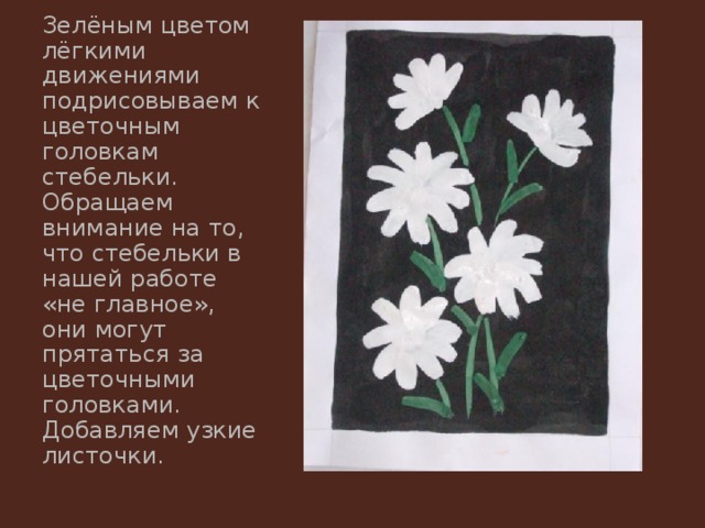 Зелёным цветом лёгкими движениями подрисовываем к цветочным головкам стебельки. Обращаем внимание на то, что стебельки в нашей работе «не главное», они могут прятаться за цветочными головками. Добавляем узкие листочки. 