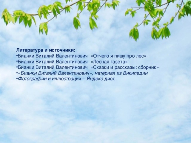 Литература и источники: Бианки Виталий Валентинович «Отчего я пишу про лес» Бианки Виталий Валентинович «Лесная газета» Бианки Виталий Валентинович «Сказки и рассказы: сборник» «Бианки Виталий Валентинович», материал из Википедии Фотографии и иллюстрации – Яндекс диск 