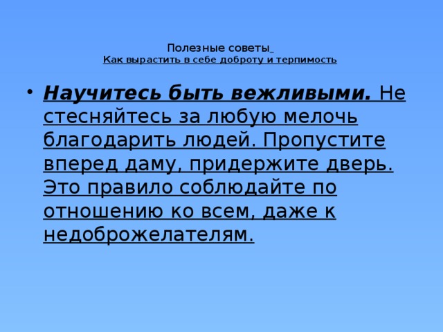 Полезные советы   Как вырастить в себе доброту и терпимость    Научитесь быть вежливыми.  Не стесняйтесь за любую мелочь благодарить людей. Пропустите вперед даму, придержите дверь. Это правило соблюдайте по отношению ко всем, даже к недоброжелателям. 
