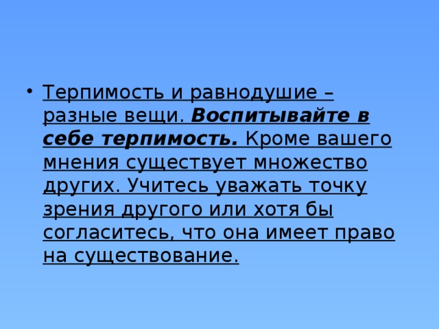 Терпимость и равнодушие – разные вещи.  Воспитывайте в себе терпимость.  Кроме вашего мнения существует множество других. Учитесь уважать точку зрения другого или хотя бы согласитесь, что она имеет право на существование. 