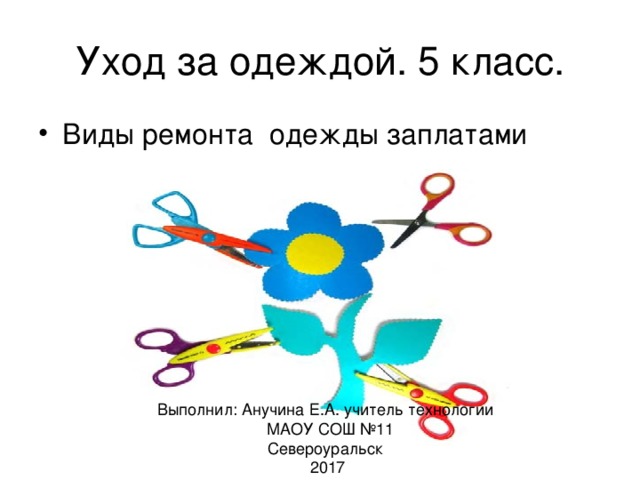 Уход за одеждой. 5 класс. Виды ремонта одежды заплатами Выполнил: Анучина Е.А. учитель технологии  МАОУ СОШ №11 Североуральск 2017 
