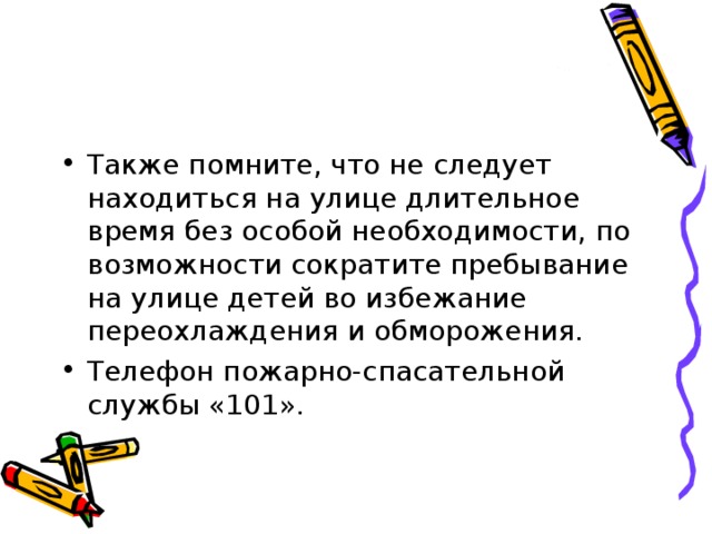 Также помните, что не следует находиться на улице длительное время без особой необходимости, по возможности сократите пребывание на улице детей во избежание переохлаждения и обморожения. Телефон пожарно-спасательной службы «101». 