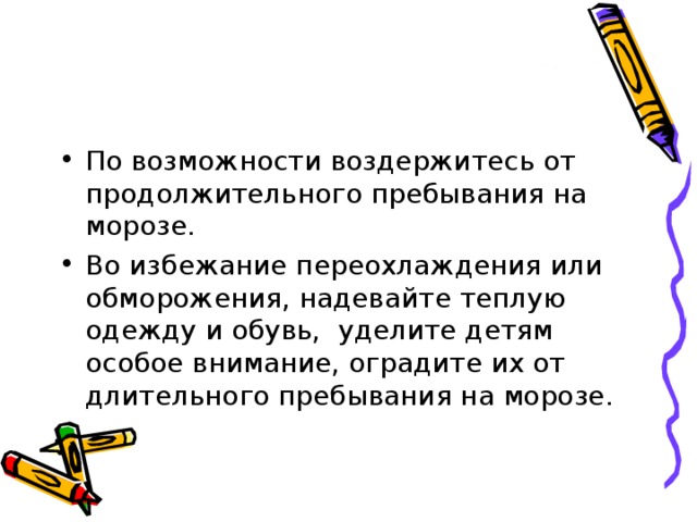 По возможности воздержитесь от продолжительного пребывания на морозе. Во избежание переохлаждения или обморожения, надевайте теплую одежду и обувь,  уделите детям особое внимание, оградите их от длительного пребывания на морозе. 