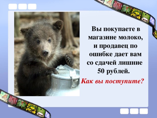 Вы покупаете в магазине молоко, и продавец по ошибке дает вам со сдачей лишние 50 рублей. Как вы поступите?