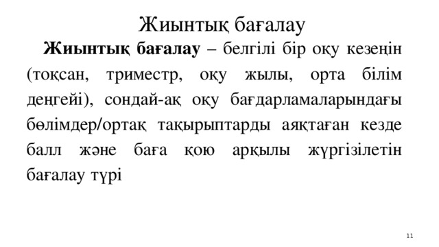 Жиынтық бағалау Жиынтық бағалау – белгілі бір оқу кезеңін (тоқсан, триместр, оқу жылы, орта білім деңгейі), сондай-ақ оқу бағдарламаларындағы бөлімдер/ортақ тақырыптарды аяқтаған кезде балл және баға қою арқылы жүргізілетін бағалау түрі    