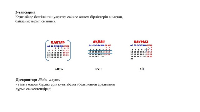Дескриптор: Білім алушы - уақыт өлшем бірліктерін күнтізбедегі белгіленген аралықпен дұрыс сәйкестендіреді. 2-тапсырма Күнтізбеде белгіленген уақытқа сәйкес өлшем бірліктерін анықтап, байланыстырып сызыңыз. 